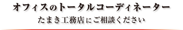 オフィスのトータルコーディネーター たまき工務店にご相談ください